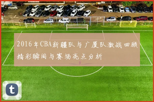 2016年CBA新疆队与广厦队激战回顾精彩瞬间与赛场亮点分析