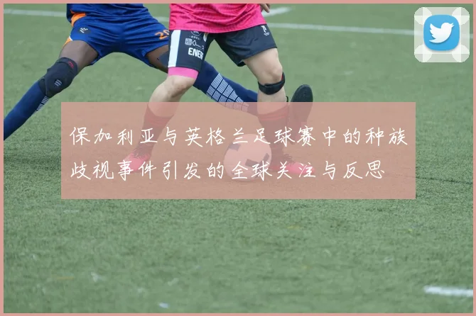 保加利亚与英格兰足球赛中的种族歧视事件引发的全球关注与反思