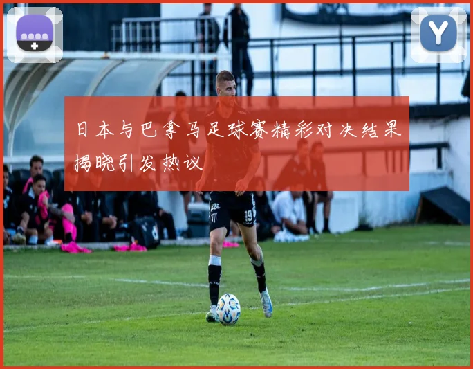 日本与巴拿马足球赛精彩对决结果揭晓引发热议