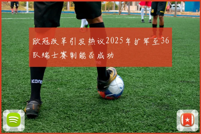 欧冠改革引发热议2025年扩军至36队瑞士赛制能否成功