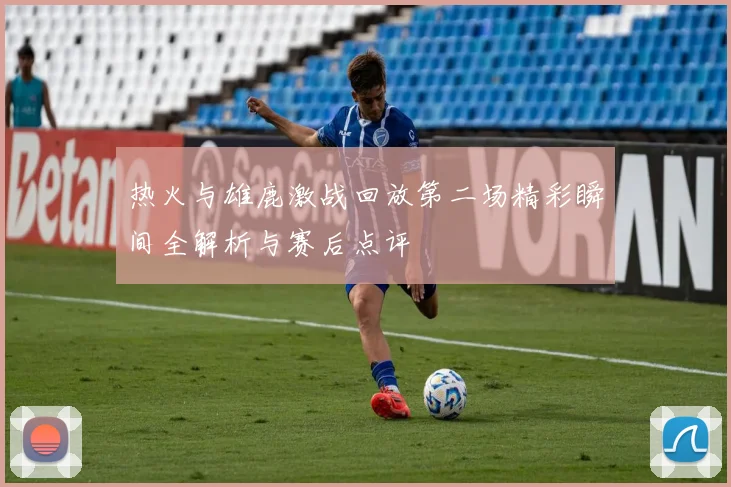 热火与雄鹿激战回放第二场精彩瞬间全解析与赛后点评