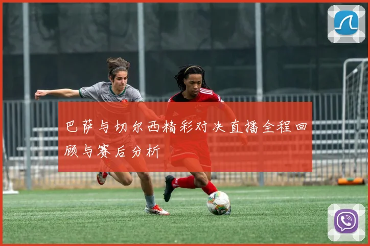 巴萨与切尔西精彩对决直播全程回顾与赛后分析