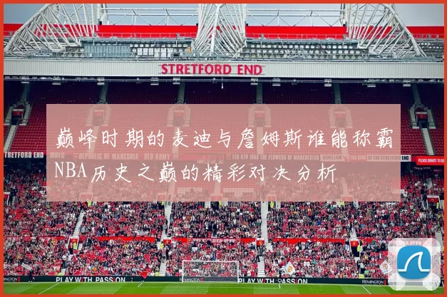 巅峰时期的麦迪与詹姆斯谁能称霸NBA历史之巅的精彩对决分析