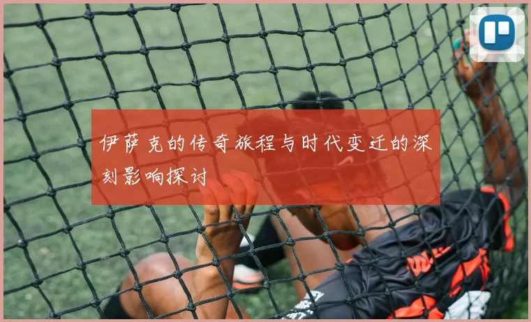 伊萨克的传奇旅程与时代变迁的深刻影响探讨