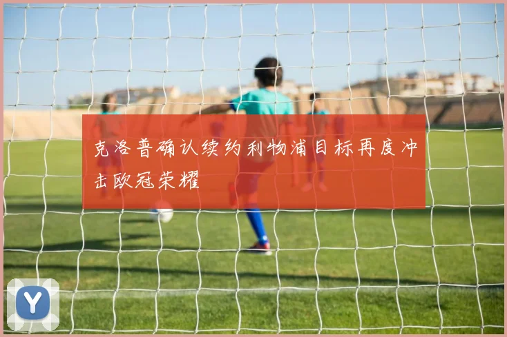 克洛普确认续约利物浦目标再度冲击欧冠荣耀