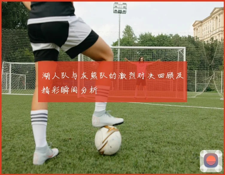 湖人队与灰熊队的激烈对决回顾及精彩瞬间分析