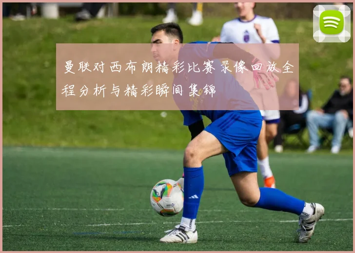 曼联对西布朗精彩比赛录像回放全程分析与精彩瞬间集锦