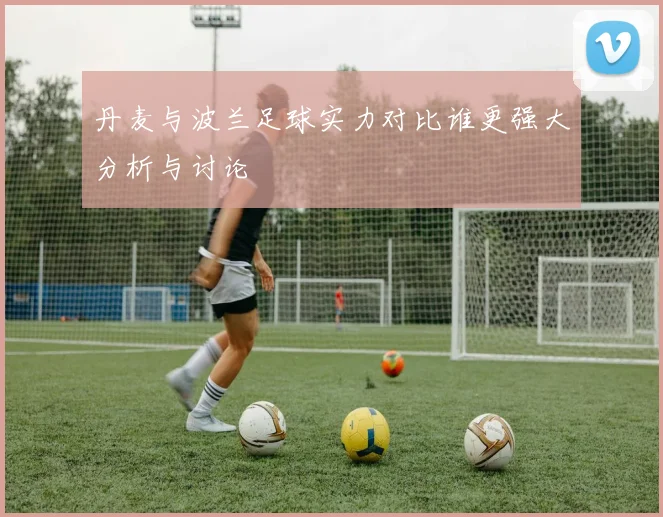 丹麦与波兰足球实力对比谁更强大分析与讨论