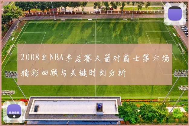 2008年NBA季后赛火箭对爵士第六场精彩回顾与关键时刻分析